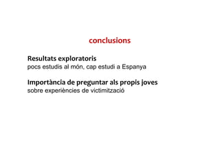 conclusions
Resultats exploratoris
pocs estudis al món, cap estudi a Espanya
Importància de preguntar als propis joves
sobre experiències de victimització
 