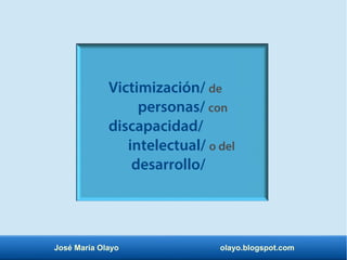 José María Olayo olayo.blogspot.com
Victimización/ de
personas/ con
discapacidad/
intelectual/ o del
desarrollo/
 