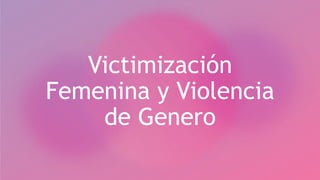 Victimización
Femenina y Violencia
de Genero
 