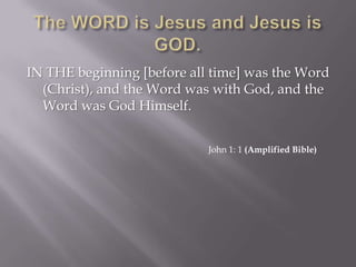 IN THE beginning [before all time] was the Word
  (Christ), and the Word was with God, and the
  Word was God Himself.


                            John 1: 1 (Amplified Bible)
 
