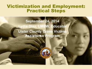 Victimization and Employment:
Practical Steps
September 24, 2014
Lydia Diaz, LMSW, Educator
Ulster County Crime Victims
Assistance Program
 