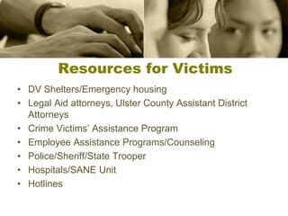 Resources for Victims
• DV Shelters/Emergency housing
• Legal Aid attorneys, Ulster County Assistant District
Attorneys
• Crime Victims’ Assistance Program
• Employee Assistance Programs/Counseling
• Police/Sheriff/State Trooper
• Hospitals/SANE Unit
• Hotlines
 