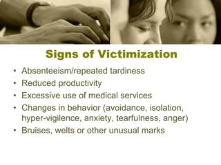 Signs of Victimization
• Absenteeism/repeated tardiness
• Reduced productivity
• Excessive use of medical services
• Changes in behavior (avoidance, isolation,
hyper-vigilence, anxiety, tearfulness, anger)
• Bruises, welts or other unusual marks
 