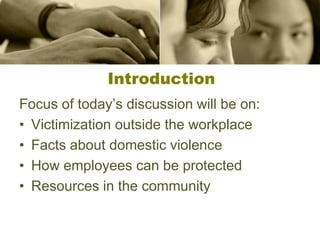 Introduction
Focus of today’s discussion will be on:
• Victimization outside the workplace
• Facts about domestic violence
• How employees can be protected
• Resources in the community
 