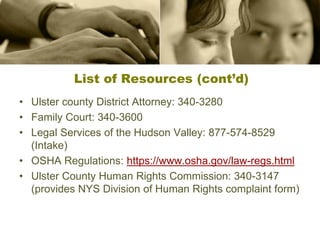 List of Resources (cont’d)
• Ulster county District Attorney: 340-3280
• Family Court: 340-3600
• Legal Services of the Hudson Valley: 877-574-8529
(Intake)
• OSHA Regulations: https://www.osha.gov/law-regs.html
• Ulster County Human Rights Commission: 340-3147
(provides NYS Division of Human Rights complaint form)
 