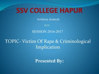 SESSION 2016-2017
INTERNAL SEMINAR
TOPIC- Victim Of Rape & Criminological
Implication
B.Ed.
Presented By:
 