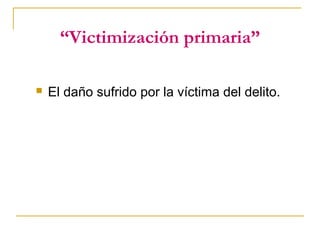 “Victimización primaria”
 El daño sufrido por la víctima del delito.
 