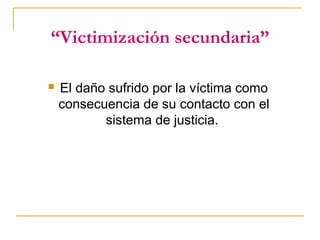 “Victimización secundaria”
 El daño sufrido por la víctima como
consecuencia de su contacto con el
sistema de justicia.
 