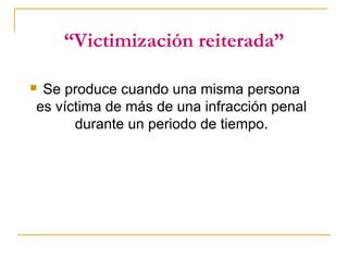 “Victimización reiterada”
 Se produce cuando una misma persona
es víctima de más de una infracción penal
durante un periodo de tiempo.
 