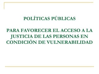POLÍTICAS PÚBLICAS
PARA FAVORECER EL ACCESO A LA
JUSTICIA DE LAS PERSONAS EN
CONDICIÓN DE VULNERABILIDAD
 