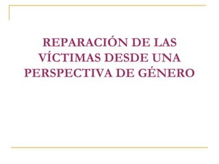 REPARACIÓN DE LAS
VÍCTIMAS DESDE UNA
PERSPECTIVA DE GÉNERO
 