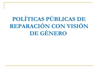 POLÍTICAS PÚBLICAS DE
REPARACIÓN CON VISIÓN
DE GÉNERO
 