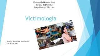 Victimología
Universidad Fermín Toro
Escuela de Derecho
Barquisimeto- Edo. Lara
Alumna: Allynson R. Pérez Pérez
C.I: 26.076.650