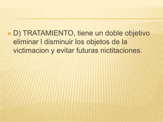    D) TRATAMIENTO, tiene un doble objetivo
    eliminar l disminuir los objetos de la
    victimacion y evitar futuras nictitaciones.
 