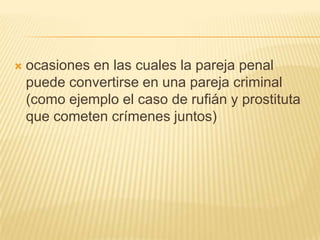    ocasiones en las cuales la pareja penal
    puede convertirse en una pareja criminal
    (como ejemplo el caso de rufián y prostituta
    que cometen crímenes juntos)
 