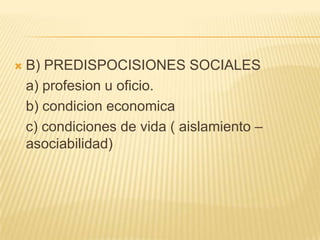    B) PREDISPOCISIONES SOCIALES
    a) profesion u oficio.
    b) condicion economica
    c) condiciones de vida ( aislamiento –
    asociabilidad)
 