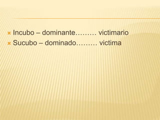  Incubo – dominante……… victimario
 Sucubo – dominado……… victima
 