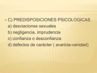    C) PREDISPOSICIONES PSICOLOGICAS
    a) desviaciones sexuales
    b) negligencia, imprudencia
    c) confianza o desconfianza
    d) defectos de carácter ( avaricia-vanidad)
 