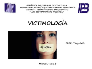 REPÚBLICA BOLIVARIANA DE VENEZUELA
UNIVERSIDAD PEDAGÓGICA EXPERIMENTAL LIBERTADOR
INSTITUTO PEDAGÓGICO DE BARQUISIMETO
“LUÍS BELTRÁN PRIETO FIGUEROA”
VICTIMOLOGÍA
PROF.: Yimy Ortiz.
MARZO-2015
 