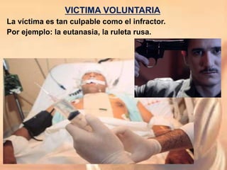 VICTIMA VOLUNTARIA
La víctima es tan culpable como el infractor.
Por ejemplo: la eutanasia, la ruleta rusa.
 