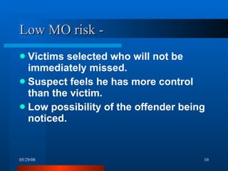 Low MO risk -  Victims selected who will not be immediately missed. Suspect feels he has more control than the victim. Low possibility of the offender being noticed. 