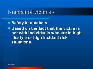 Number of victims -  Safety in numbers. Based on the fact that the victim is not with individuals who are in high lifestyle or high incident risk situations. 