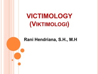 VICTIMOLOGY
(VIKTIMOLOGI)
Rani Hendriana, S.H., M.H

 