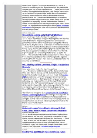 Norte County Superior Court judges who testified to a culture of
hostility in the small, tightly-knit legal community in which Alexander
allegedly gave and received improper loans. . . . Judge William Follett,
currently the only permanently assigned judge sitting in the county of
28,000 residents, and retired Judge Robert Weir both testified that
while they weren't sure a loan made by Alexander to a deputy
probation officer and a loan made to Alexander by a local defense
attorney constituted illegal conduct, they felt the activity could give the
appearance of impropriety. But both noted it was the state bar's
interest in and investigation of the allegations that gave them a certain
weight. The improper financial dealings are among seven counts of
misconduct charged by the State Bar in connection with Alexander's
tumultuous legal career.
DISTRICT OF COLUMBIA
Crunch time coming up for GOP's DOMA fight
Posted by Todd Ruger, The BLT, The Blog of the Legal Times
10-19-12 -- House Republicans have paid Washington law firm Bancroft
nearly $1.5 million in the past two years to have former solicitor
general Paul Clement defend the Defense of Marriage Act in federal
courts. So far, they have lost all six decisions in district or circuit cases.
. . . House Democrats say the Republicans must now decide whether
to keep paying Bancroft, after another high-profile loss Thursday in the
U.S. Court of Appeals for the Second Circuit in New York. The U.S.
Supreme Court is also considering whether to take up DOMA this
term. . . . The contract with Bancroft was capped at $1.5 million. House
Democrats released statistics this week showing that the legal bills –
including $750,000 this year – have reached just $50,000 short of that
amount as of mid-October.
D.C. Attorney General Criticizes Judge's 'Vituperative
Rhetoric'
Posted by Zoe Tillman, The BLT, The Blog of the Legal Times
10-15-12 -- The strained relationship between the District of Columbia's
Office of the Attorney General and U.S. District Chief Judge Royce
Lamberth took another hit late last week when the city filed a motion
(PDF) characterizing Lamberth's language in a recent opinion as
"vituperative rhetoric." . . . Calling Lamberth's language "unjustified,
defamatory, and injudicious," lawyers for the city on Friday asked
Lamberth to strike the "inappropriate language" and reconsider
sanctions ordered against the city for discovery violations. The motion
was signed by Attorney General Irvin Nathan, Deputy Attorney
General Ellen Efros and Grace Graham, chief of the equity section. . . .
The motion was in response to an opinion Lamberth published on
October 4 slamming city lawyers for violating a discovery order. He
criticized the city's "dilatory, wasteful action" and accused them of
asking the court "to enter an Orwellian world where all arguments are
devoid of context, and all Court orders magically mean whatever the
District wishes them to mean."
GEORGIA
Disbarred Lawyer Takes Plea in Attorney ID-Theft
Case, Gets a Year in Prison Followed By Probation
By Martha Neil, ABA Journal
10-17-12 -- A now-disbarred Georgia lawyer accused of impersonating
another attorney and practicing in that lawyer's name after his own
license to practice was suspended took a plea Wednesday. . . . Elliott
J. Vogt, 34, who was also accused of forging legal papers while
ineptly representing dozens of clients, pleaded guilty to theft by
conversion, forgery and identity-fraud charges in Muscogee County
Superior Court, reports the Columbus Ledger Enquirer.
ILLINOIS
See the Viral Bar Mitzvah Video in Which a Future
Chicago Attorney Dances to Madonna’s Vogue
 