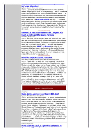 Finicky In-House Counsel Refuse to Pay Law Firms
for ‘Legal Miscellany’
By Debra Cassens Weiss, ABA Journal
10-22-12 -- Legal consultant Rob Mattern remembers when law firms
used to charge up to 25 cents for each photocopy. Other so-called “soft
costs”—word processing and faxes—were also billed to clients. . . . "I
remember having conversations with executive directors who said the
soft costs were one of the larger individual areas of revenue for their
firms,” Mattern told the Wall Street Journal (sub. req.). . . . That was
before the economy declined and cost-cutting in-house counsel began
scrutinizing bills more closely. Now charges for meals, photocopies,
legal research and first-class travel are drawing protests. “Clients are
increasingly raising objections to big bills for legal miscellany,” the
story says.
Women Are Now 70 Percent of Staff Lawyers, But
Stuck at 15 Percent for Equity Partners
Vivia Chen, The Careerist
10-22-12 -- You know that old adage—"What gets measured gets fixed"?
Well, the National Association of Women Lawyers has been carefully
tracking women's progress in the nation's 200 largest firms for seven
years, and things aren't getting fixed. . . . Arguably, the pieces are
more broken than ever. NAWL's 2012 report just rolled off the
presses, and it's hard to put a positive spin on the results. Here's a
quick summary of some of the findings: . . . That cursed 15 percent
figure again. Women make up barely 15 percent of equity partners,
and just 26 percent of nonequity partners.
Divorce Lawyer's Favorite Dirty Trick
Diana Mercer, Co-Author, Making Divorce Work Huffington Post (blog)-
10-21-12 -- People talk a lot about dirty tricks in divorce. You can find
articles and resources about the usual dirty tricks all over the place.
Most of them will also get you in a lot of legal trouble if your hijinks are
discovered. . . . Not so with my favorite dirty trick. . . . I don't usually get
to give people mischievous advice. I value my law license, after all.
Plus the time that people spend on revenge is a waste of valuable
emotional resources. And I really don't endorse that. . . . But there are
some things you can do which are above-board and which may
actually facilitate settlement. This topic came up as a close friend
asked me for advice about her upcoming divorce court hearing. My
friend happens to be a woman with a son, so I'm going to use those
pronouns here, but it works just the same for men and daughters.
Total DUI is a Victims-of-Law Associate
CALIFORNIA
Class Claims Lawyer Took 'Secret' $6M Deal
By Jamie Ross, Courthouse News Service
10-23-12 -- A California law firm accepted a $6 million "secret settlement"
of a labor class action against a bank, agreed to dismiss the claims
without telling 600 clients, then tried to convert the whole settlement
into legal fees, a class action claims in state court. . . . Lead plaintiff
Kendra Cutting sued Mark Yablonovich; an attorney in his law office,
Michael Coats, and The Law Offices of Mark Yablonovich, in Alameda
County Court. . . . Yablonovich's office is in Los Angeles, according to
the California Bar Association web page. Cutting claims the
defendants "wrongfully collected and continue to unlawfully retain
substantial sums belonging to plaintiff and the other members of the
proposed class." . . . Cutting and other sold mortgages for Wells Fargo
and alleged that the bank improperly classified them as exempt from
overtime wages.
DISTRICT OF COLUMBIA
In the Supreme Court, a Fight Over Sanctions for
Government Misconduct
 