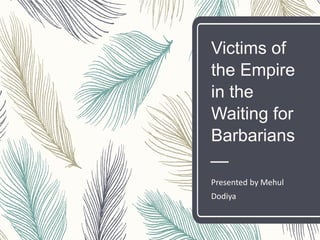 Victims of
the Empire
in the
Waiting for
Barbarians
Presented by Mehul
Dodiya
 