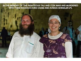 IN THE MEMORY OF THE RIGHTEOUS TALI AND ITZIK IMAS AND MURDERED WITH THEM KOCHAVA EVEN CHAIM AND AVISHAI SHINDLER Z”L 