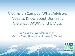 Victims on Campus: What Advisors
  Need to Know about Domestic
   Violence, VAWA, and U Visas

      David Ware, Ware|Gasparian
 Martha Staff, University of Hawai'i, Mānoa
 