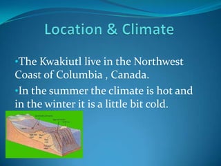 Location & ClimateThe Kwakiutl live in the Northwest Coast of Columbia , Canada.