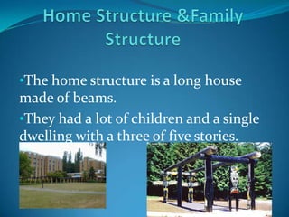 In the summer the climate is hot and in the winter it is a little bit cold.Home Structure &Family StructureThe home structure is a long house made of beams.