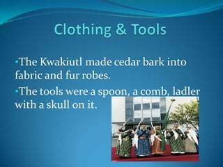 They were hunters and farmers.Clothing & ToolsThe Kwakiutl made cedar bark into fabric and fur robes.