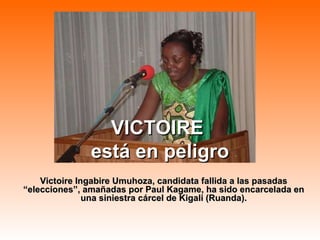 VICTOIRE  está en peligro Victoire Ingabire Umuhoza, candidata fallida a las pasadas “elecciones”, amañadas por Paul Kagame, ha sido encarcelada en una siniestra cárcel de Kigali (Ruanda). 