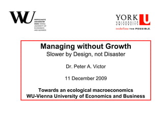 Managing without Growth
       Slower by Design, not Disaster

               Dr. Peter A. Victor

              11 December 2009

    Towards an ecological macroeconomics
WU-Vienna University of Economics and Business
 