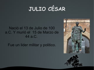 JULIO CÉSAR Nació el 13 de Julio de 100 a.C. Y murió el  15 de Marzo de 44 a.C.  Fue un lider militar y politico. 
