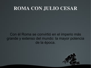 ROMA CON JULIO CESAR Con él Roma se convirtió en el imperio más grande y extenso del mundo: la mayor potencia de la época. 
