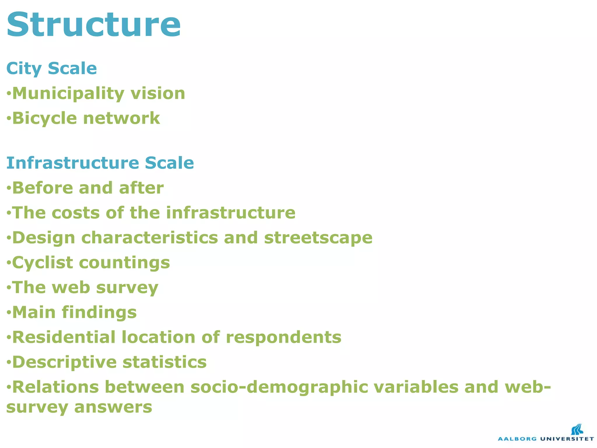 Structure
City Scale
•Municipality vision
•Bicycle network

Infrastructure Scale
•Before and after
•The costs of the infrastructure
•Design characteristics and streetscape
•Cyclist countings
•The web survey
•Main findings
•Residential location of respondents
•Descriptive statistics
•Relations between socio-demographic variables and web-
survey answers
 
