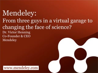 Mendeley:
From three guys in a virtual garage to
changing the face of science?
Dr. Victor Henning
Co-Founder & CEO
Mendeley




www.mendeley.com
 