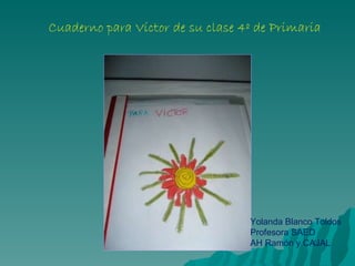 Cuaderno para Víctor de su clase 4º de Primaria Yolanda Blanco Toldos Profesora SAED AH Ramón y CAJAL 