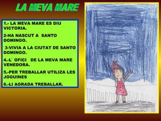 1.- LA MEVA MARE ES DIU
VICTORIA.
2-HA NASCUT A SANTO
DOMINGO.
3-VIVIA A LA CIUTAT DE SANTO
DOMINGO.
4.-L` OFICI DE LA MEVA MARE
VENEDORA.
5.-PER TREBALLAR UTILIZA LES
JOGUINES
6.-LI AGRADA TREBALLAR.
 