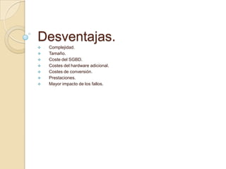 Desventajas.
 Complejidad.
 Tamaño.
 Coste del SGBD.
 Costes del hardware adicional.
 Costes de conversión.
 Prestaciones.
 Mayor impacto de los fallos.
 