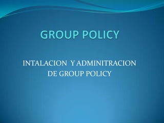 INTALACION Y ADMINITRACION
DE GROUP POLICY
 