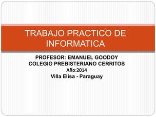 PROFESOR: EMANUEL GOODOY
COLEGIO PREBISTERIANO CERRITOS
Año:2014
Villa Elisa - Paraguay
TRABAJO PRACTICO DE
INFORMATICA
 