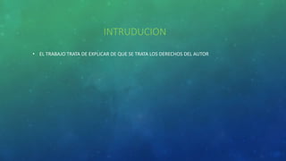 INTRUDUCION
• EL TRABAJO TRATA DE EXPLICAR DE QUE SE TRATA LOS DERECHOS DEL AUTOR
 