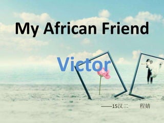 My African Friend
Victor
────15汉二 程婧
 