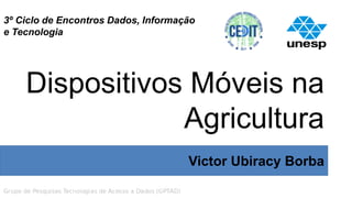 3º Ciclo de Encontros Dados, Informação
e Tecnologia
Dispositivos Móveis na
Agricultura
Victor Ubiracy Borba
 