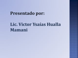 Presentado por:
Lic. Victor Ysaías Hualla
Mamani
 